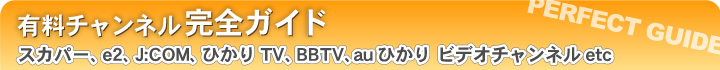 有料チャンネル完全ガイド - スカパー、e2、J:COM、ひかりTV、BBTV etc